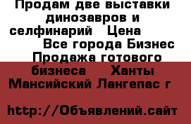 Продам две выставки динозавров и селфинарий › Цена ­ 7 000 000 - Все города Бизнес » Продажа готового бизнеса   . Ханты-Мансийский,Лангепас г.